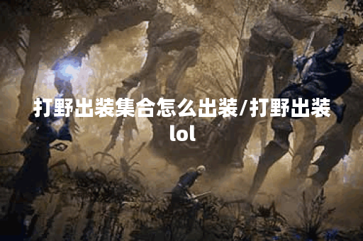 打野出装集合怎么出装/打野出装lol