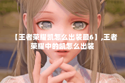 【王者荣耀凯怎么出装最6】,王者荣耀中的凯怎么出装 【王者荣耀凯怎么出装最6】,王者荣耀中的凯怎么出装