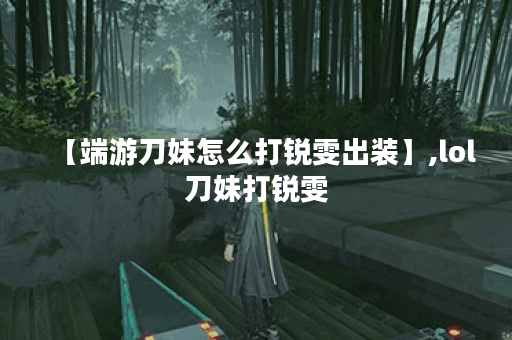 【端游刀妹怎么打锐雯出装】,lol刀妹打锐雯