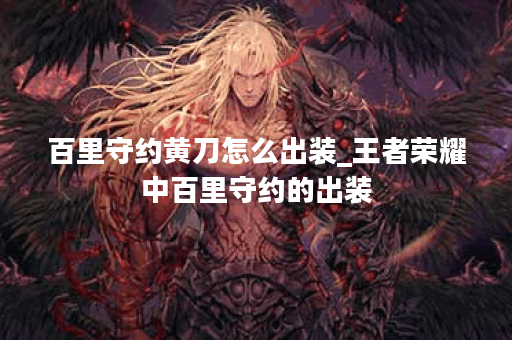 百里守约黄刀怎么出装_王者荣耀中百里守约的出装
