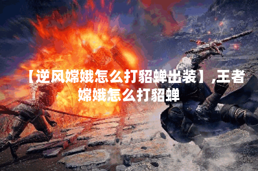 【逆风嫦娥怎么打貂蝉出装】,王者嫦娥怎么打貂蝉 【逆风嫦娥怎么打貂蝉出装】,王者嫦娥怎么打貂蝉