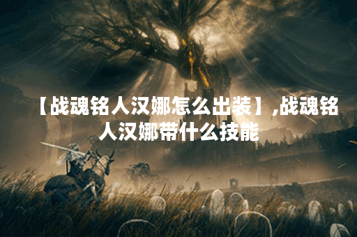 【战魂铭人汉娜怎么出装】,战魂铭人汉娜带什么技能