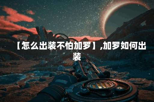 【怎么出装不怕加罗】,加罗如何出装 【怎么出装不怕加罗】,加罗如何出装