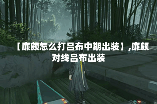 【廉颇怎么打吕布中期出装】,廉颇对线吕布出装