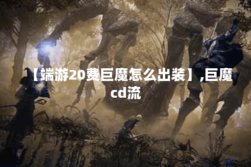 【端游20费巨魔怎么出装】,巨魔cd流