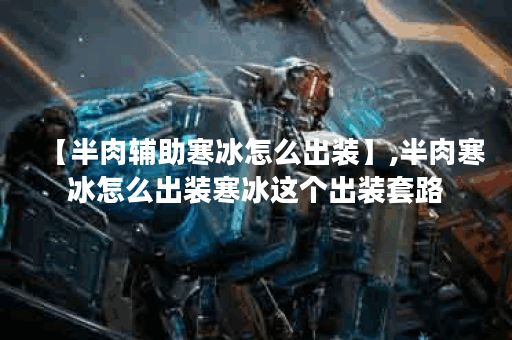 【半肉辅助寒冰怎么出装】,半肉寒冰怎么出装寒冰这个出装套路 【半肉辅助寒冰怎么出装】,半肉寒冰怎么出装寒冰这个出装套路
