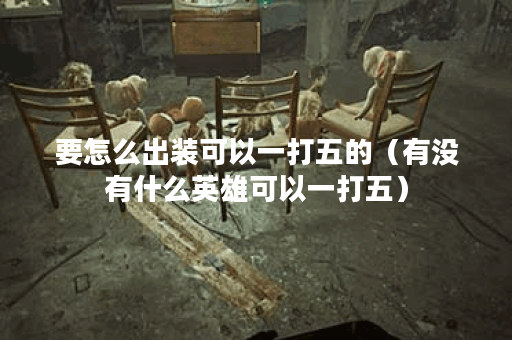 要怎么出装可以一打五的(有没有什么英雄可以一打五) 要怎么出装可以一打五的(有没有什么英雄可以一打五)