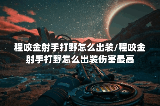 程咬金射手打野怎么出装/程咬金射手打野怎么出装伤害最高