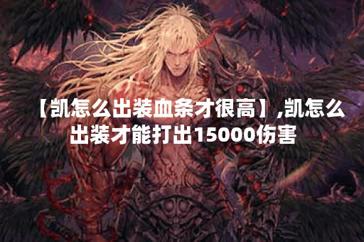 【凯怎么出装血条才很高】,凯怎么出装才能打出15000伤害