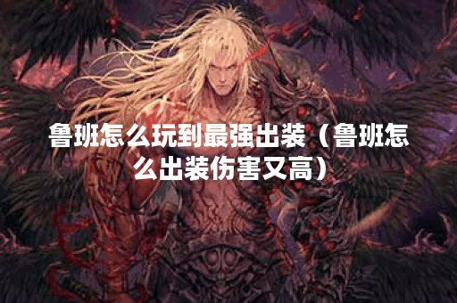 鲁班怎么玩到最强出装（鲁班怎么出装伤害又高）