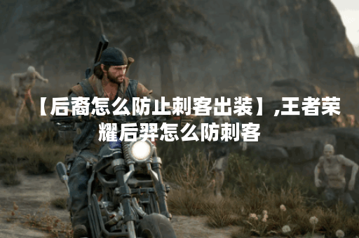 【后裔怎么防止刺客出装】,王者荣耀后羿怎么防刺客