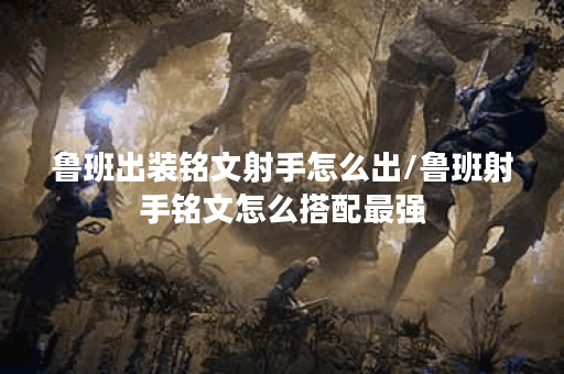 鲁班出装铭文射手怎么出/鲁班射手铭文怎么搭配最强 鲁班出装铭文射手怎么出/鲁班射手铭文怎么搭配最强