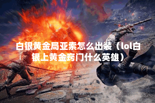 白银黄金局亚索怎么出装(lol白银上黄金窍门什么英雄) 白银黄金局亚索怎么出装(lol白银上黄金窍门什么英雄)