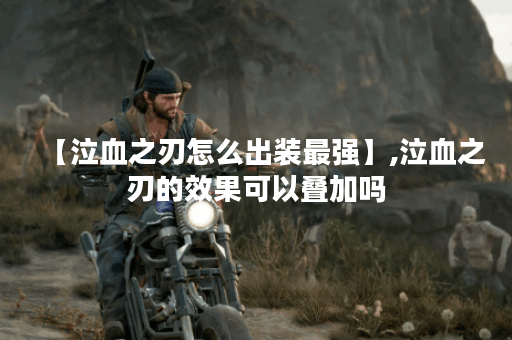 【泣血之刃怎么出装最强】,泣血之刃的效果可以叠加吗