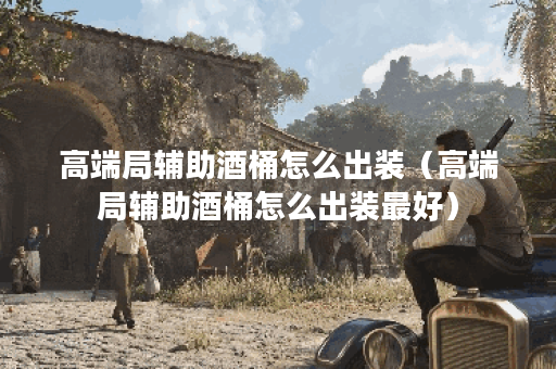 高端局辅助酒桶怎么出装（高端局辅助酒桶怎么出装最好）