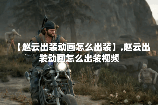 【赵云出装动画怎么出装】,赵云出装动画怎么出装视频