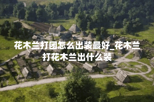 花木兰打团怎么出装最好_花木兰打花木兰出什么装