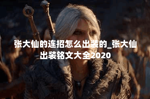 张大仙的连招怎么出装的_张大仙出装铭文大全2020