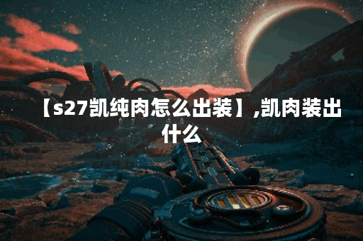 【s27凯纯肉怎么出装】,凯肉装出什么