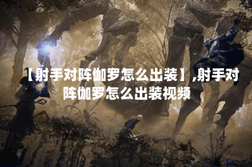 【射手对阵伽罗怎么出装】,射手对阵伽罗怎么出装视频