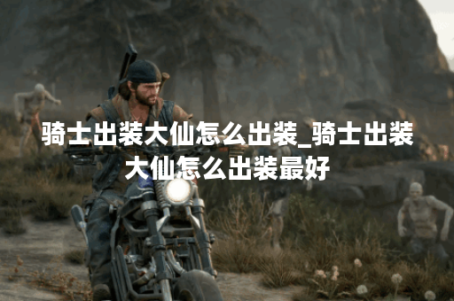 骑士出装大仙怎么出装_骑士出装大仙怎么出装最好
