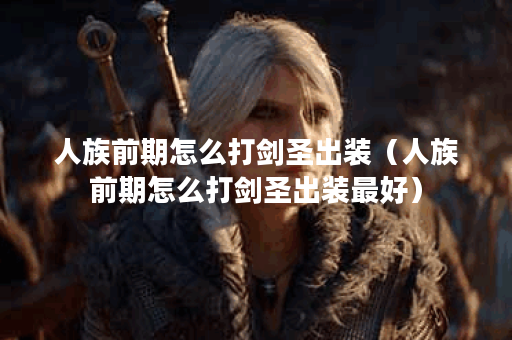 人族前期怎么打剑圣出装（人族前期怎么打剑圣出装最好）