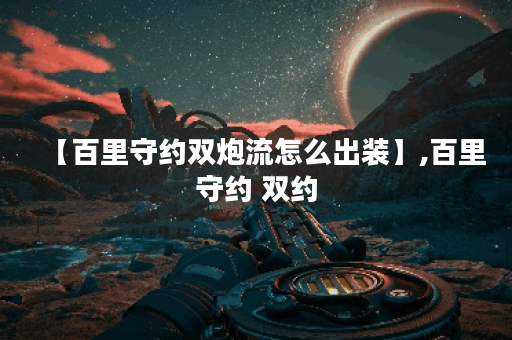 【百里守约双炮流怎么出装】,百里守约 双约