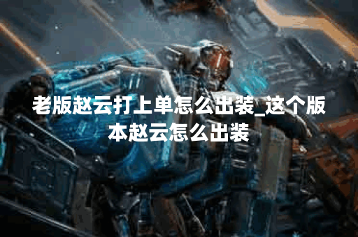 老版赵云打上单怎么出装_这个版本赵云怎么出装