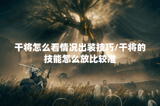 干将怎么看情况出装技巧/干将的技能怎么放比较准