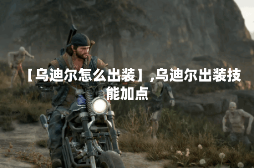 【乌迪尔怎么出装】,乌迪尔出装技能加点