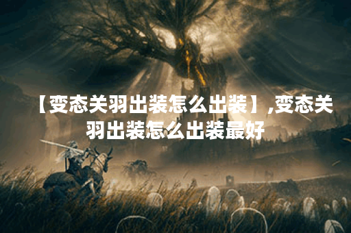 【变态关羽出装怎么出装】,变态关羽出装怎么出装最好