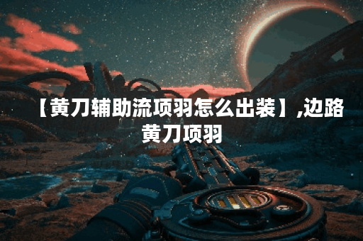 【黄刀辅助流项羽怎么出装】,边路黄刀项羽