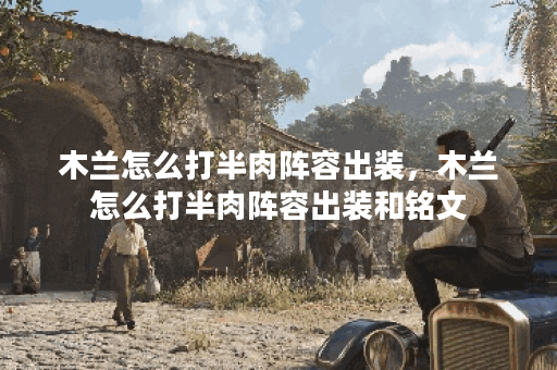 木兰怎么打半肉阵容出装，木兰怎么打半肉阵容出装和铭文