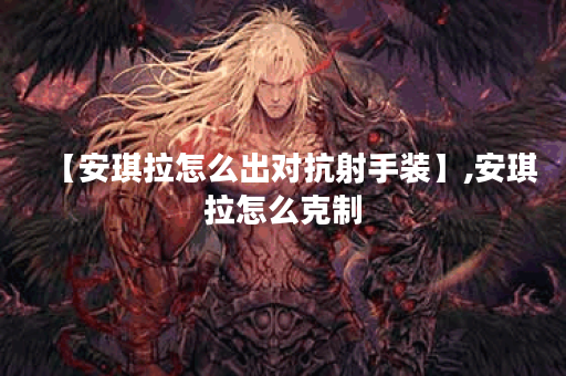 【安琪拉怎么出对抗射手装】,安琪拉怎么克制