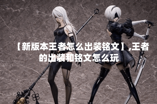 【新版本王者怎么出装铭文】,王者的出装和铭文怎么玩