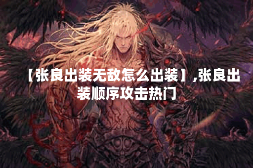 【张良出装无敌怎么出装】,张良出装顺序攻击热门