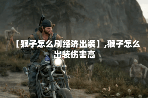 【猴子怎么刷经济出装】,猴子怎么出装伤害高