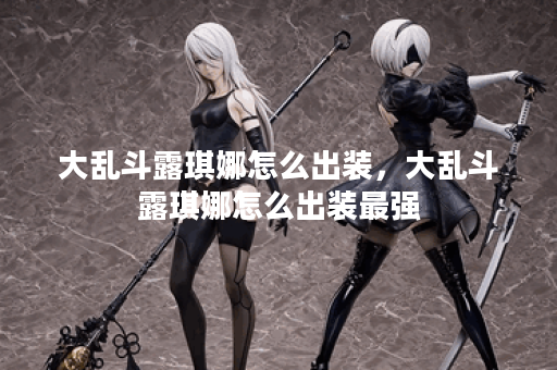 大乱斗露琪娜怎么出装，大乱斗露琪娜怎么出装最强