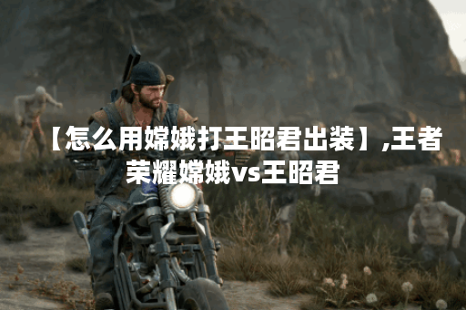 【怎么用嫦娥打王昭君出装】,王者荣耀嫦娥vs王昭君