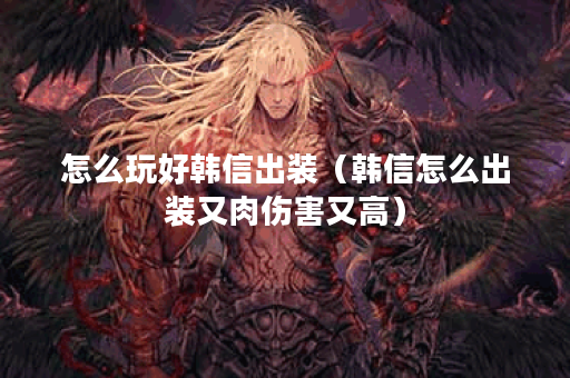 怎么玩好韩信出装（韩信怎么出装又肉伤害又高）