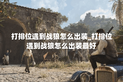 打排位遇到战狼怎么出装_打排位遇到战狼怎么出装最好