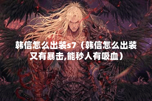 韩信怎么出装s7（韩信怎么出装又有暴击,能秒人有吸血）