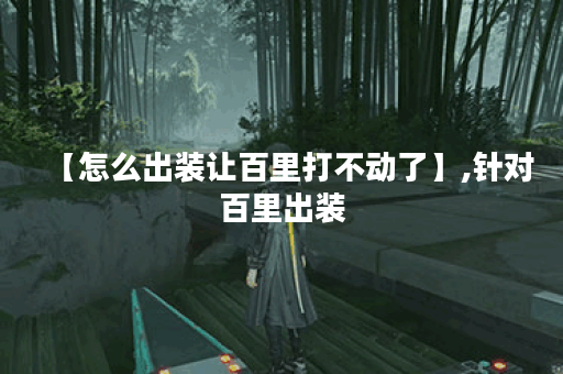 【怎么出装让百里打不动了】,针对百里出装