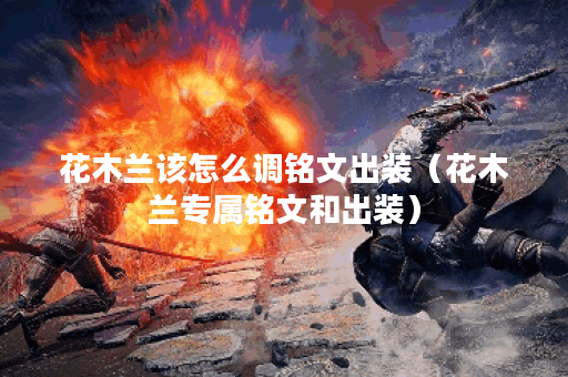 花木兰该怎么调铭文出装（花木兰专属铭文和出装）