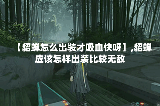 【貂蝉怎么出装才吸血快呀】,貂蝉应该怎样出装比较无敌