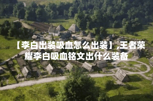 【李白出装吸血怎么出装】,王者荣耀李白吸血铭文出什么装备