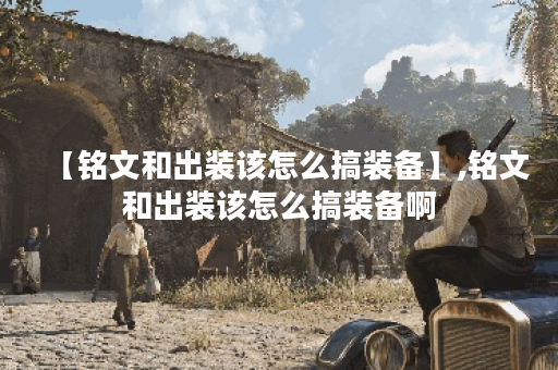 【铭文和出装该怎么搞装备】,铭文和出装该怎么搞装备啊