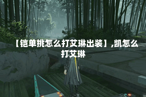 【铠单挑怎么打艾琳出装】,凯怎么打艾琳