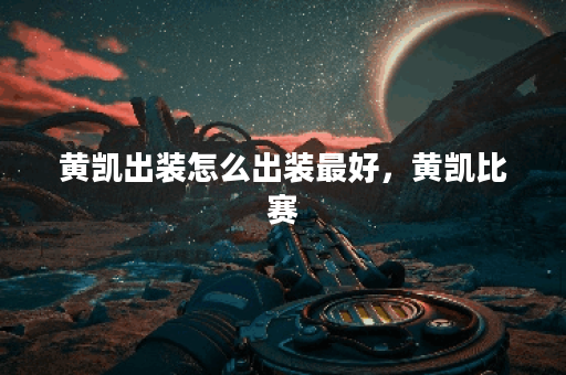 黄凯出装怎么出装最好，黄凯比赛