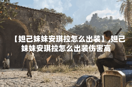 【妲己妹妹安琪拉怎么出装】,妲己妹妹安琪拉怎么出装伤害高